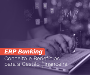 ERP Banking - Conceito e Benefícios para a Gestão Financeira